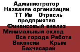 Администратор › Название организации ­ ТТ-Ив › Отрасль предприятия ­ Финансовый анализ › Минимальный оклад ­ 20 000 - Все города Работа » Вакансии   . Крым,Бахчисарай